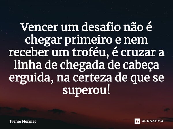 Vencer um desafio não é chegar primeiro e nem receber um troféu, é cruzar a linha de chegada de cabeça erguida, na certeza de que se superou!... Frase de Ivenio Hermes.