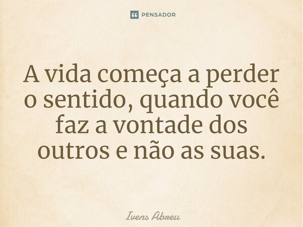 ⁠A vida começa a perder o sentido, quando você faz a vontade dos outros e não as suas.... Frase de Ivens Abreu.