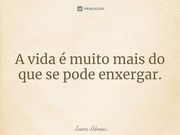 ⁠A vida é muito mais do que se pode enxergar.... Frase de Ivens Abreu.