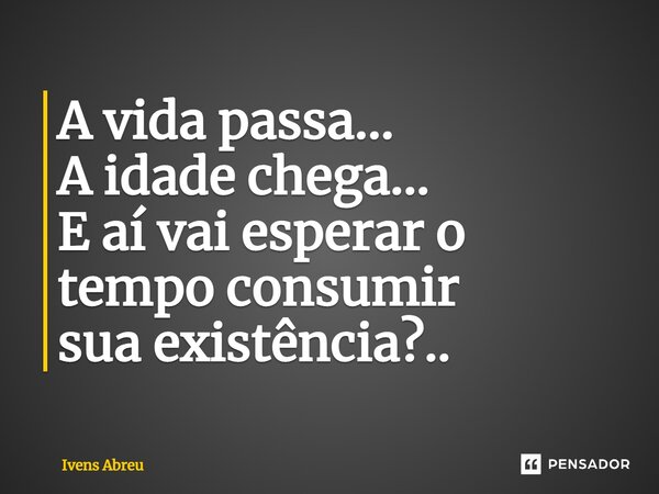 ⁠A vida passa... A idade chega... E aí vai esperar o tempo consumir sua existência?..... Frase de Ivens Abreu.