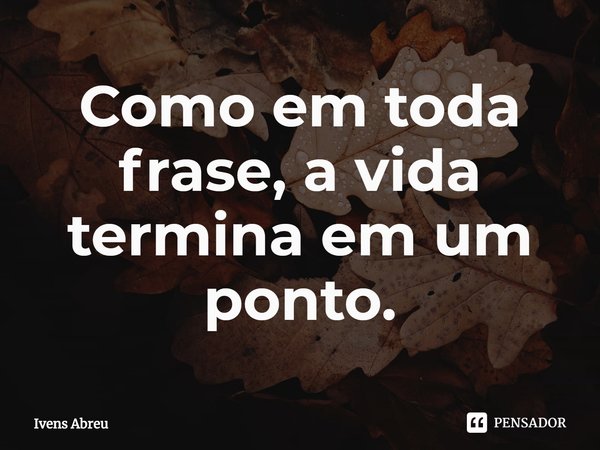 ⁠Como em toda frase, a vida termina em um ponto.... Frase de Ivens Abreu.
