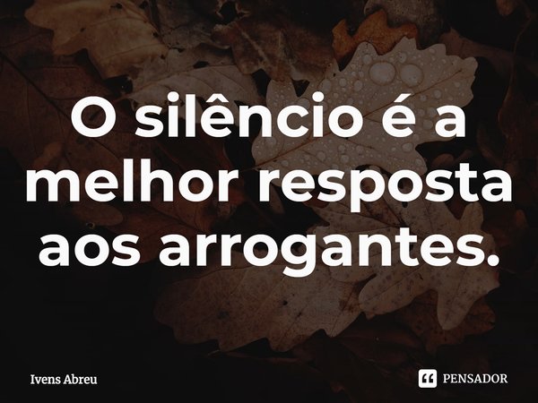 ⁠O silêncio é a melhor resposta aos arrogantes.... Frase de Ivens Abreu.