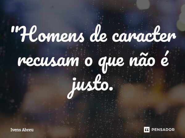 ⁠"Homens de caracter recusam o que não é justo.... Frase de Ivens Abreu.