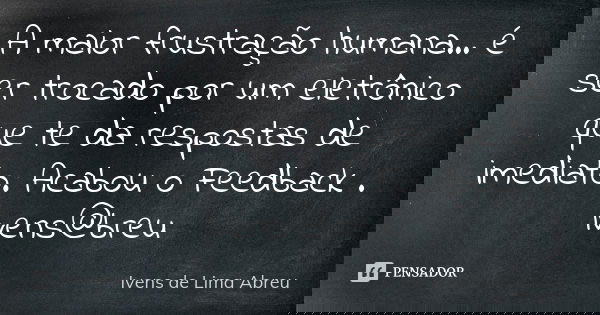 A maior frustração humana... é ser trocado por um eletrônico que te da respostas de imediato. Acabou o Feedback . Ivens@breu... Frase de Ivens de Lima Abreu.