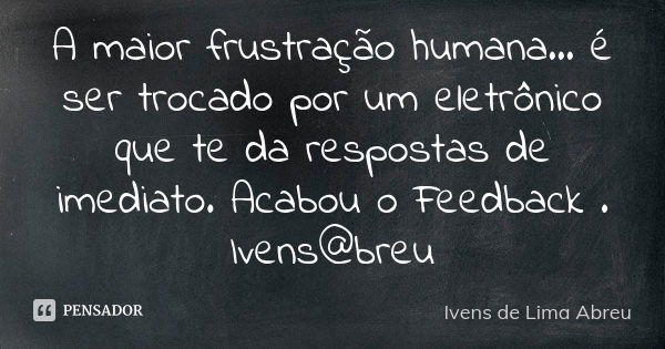 A maior frustração humana... é ser trocado por um eletrônico que te da respostas de imediato. Acabou o Feedback . Ivens@breu... Frase de Ivens de Lima Abreu.