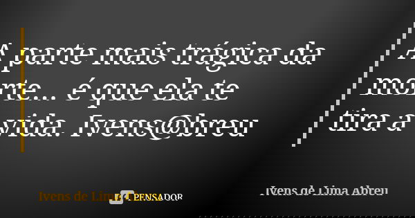 A parte mais trágica da morte... é que ela te tira a vida. Ivens@breu... Frase de Ivens de Lima Abreu.