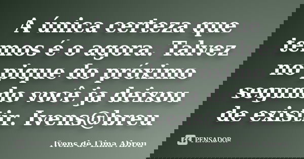 A única certeza que temos é o agora. Talvez no pique do próximo segundo você ja deixou de existir. Ivens@breu... Frase de Ivens de Lima Abreu.