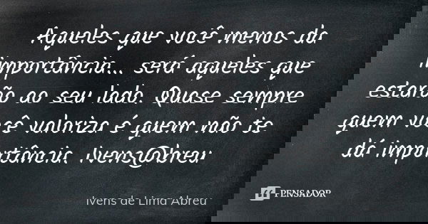 Aqueles que você menos da importância... será aqueles que estarão ao seu lado. Quase sempre quem você valoriza é quem não te dá importância. Ivens@breu... Frase de Ivens de Lima Abreu.