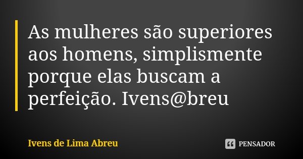 As mulheres são superiores aos homens, simplismente porque elas buscam a perfeição. Ivens@breu... Frase de Ivens de Lima Abreu.