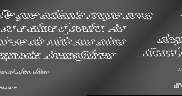 De que adianta roupa nova, se a alma é podre. Ao despir-se da vida sua alma ficará exposta. Ivens@breu... Frase de Ivens de Lima Abreu.