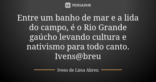 Entre um banho de mar e a lida do campo, é o Rio Grande gaúcho levando cultura e nativismo para todo canto. Ivens@breu... Frase de Ivens de Lima Abreu.