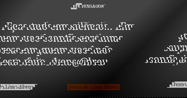 Faça tudo em silêncio... Em quem você confia será uma surpresa em quem você não confia já esta feito. Ivens@breu... Frase de Ivens de Lima Abreu.
