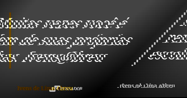 Muitas vezes você é refem de suas próprias escolhas. Ivens@breu... Frase de Ivens de Lima Abreu.
