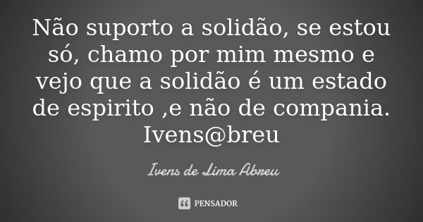 Não suporto a solidão, se estou só, chamo por mim mesmo e vejo que a solidão é um estado de espirito ,e não de compania. Ivens@breu... Frase de Ivens de Lima Abreu.