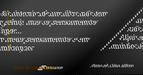 No interior de um litro não tem um gênio, mas os pensamentos vão longe.... Viajo em meus pensamentos e em minhas lembranças.... Frase de Ivens de Lima Abreu.