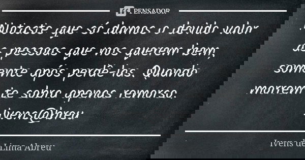 Notaste que só damos o devido valor as pessoas que nos querem bem, somente após perdê-las. Quando morrem te sobra apenas remorso. Ivens@breu... Frase de Ivens de Lima Abreu.