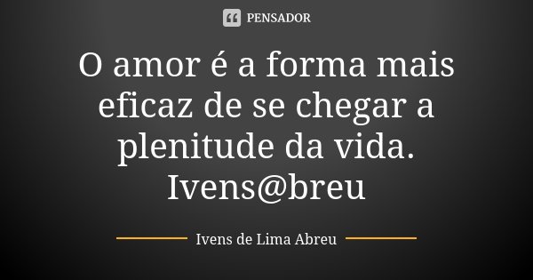 O amor é a forma mais eficaz de se chegar a plenitude da vida. Ivens@breu... Frase de Ivens de Lima Abreu.