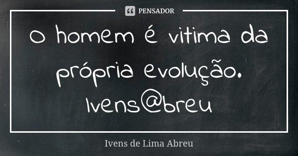 O homem é vitima da própria evolução. Ivens@breu... Frase de Ivens de Lima Abreu.