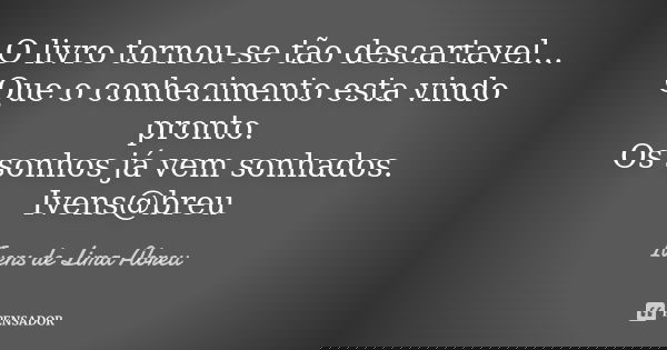 O livro tornou-se tão descartavel... Que o conhecimento esta vindo pronto. Os sonhos já vem sonhados. Ivens@breu... Frase de Ivens de Lima Abreu.