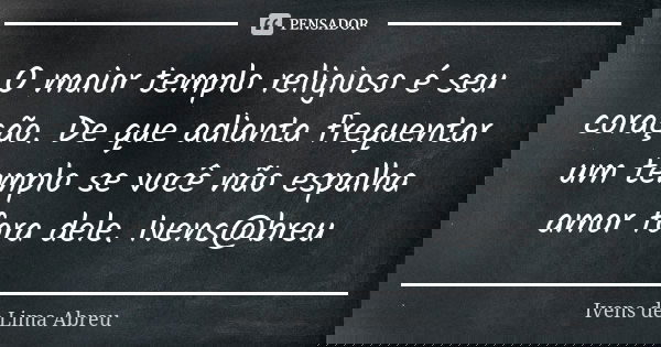 O maior templo religioso é seu coração. De que adianta frequentar um templo se você não espalha amor fora dele. Ivens@breu... Frase de Ivens de Lima Abreu.