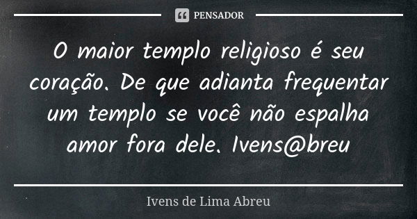 O maior templo religioso é seu coração. De que adianta frequentar um templo se você não espalha amor fora dele. Ivens@breu... Frase de Ivens de Lima Abreu.