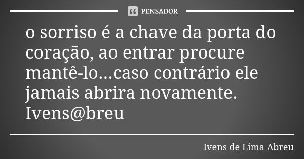 o sorriso é a chave da porta do coração, ao entrar procure mantê-lo...caso contrário ele jamais abrira novamente. Ivens@breu... Frase de Ivens de Lima Abreu.