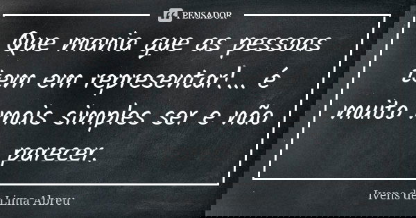 Que mania que as pessoas tem em representar!... é muito mais simples ser e não parecer.... Frase de Ivens de Lima Abreu.