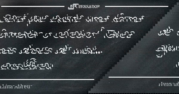 Será que existe uma forma de formatar o cérebro? Talvez algumas doses de wisk... Ivens@breu... Frase de Ivens de Lima Abreu.