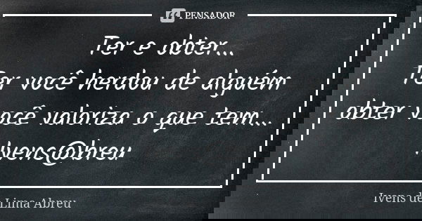 Ter e obter... Ter você herdou de alguém obter você valoriza o que tem... Ivens@breu... Frase de Ivens de Lima Abreu.