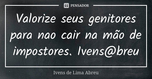 Valorize seus genitores para nao cair na mão de impostores. Ivens@breu... Frase de Ivens de Lima Abreu.