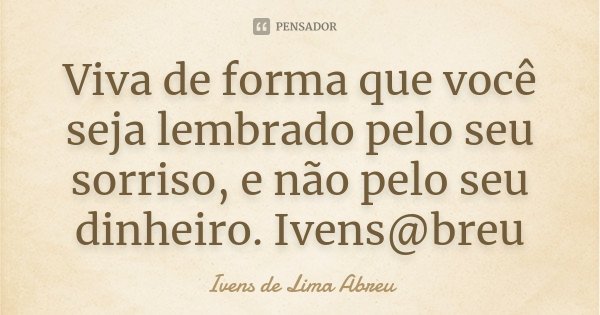 Viva de forma que você seja lembrado pelo seu sorriso, e não pelo seu dinheiro. Ivens@breu... Frase de Ivens de Lima Abreu.