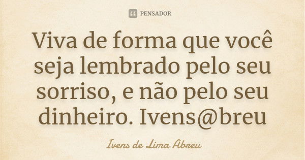 Viva de forma que você seja lembrado pelo seu sorriso, e não pelo seu dinheiro. Ivens@breu... Frase de Ivens de Lima Abreu.