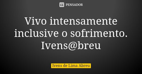 Vivo intensamente inclusive o sofrimento. Ivens@breu... Frase de Ivens de Lima Abreu.