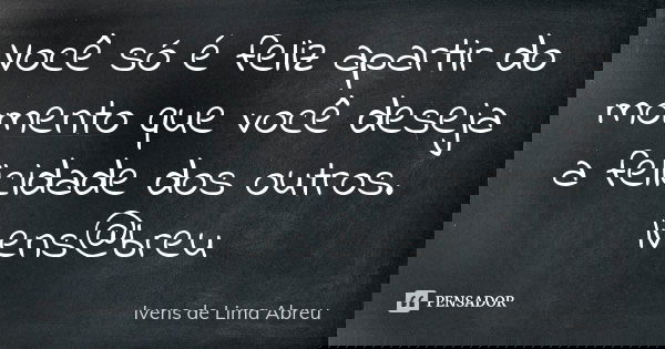 Você só é feliz apartir do momento que você deseja a felicidade dos outros. Ivens@breu... Frase de Ivens de Lima Abreu.