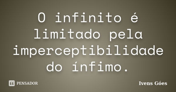 O infinito é limitado pela imperceptibilidade do ínfimo.... Frase de Ivens Góes.