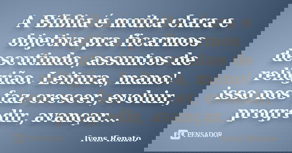 A Bíblia é muita clara e objetiva pra ficarmos descutindo, assuntos de religião. Leitura, mano! isso nos faz crescer, evoluir, progredir, avançar...... Frase de Ivens Renato.