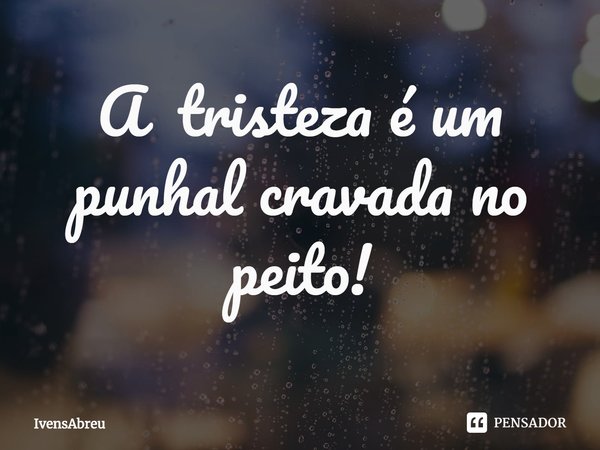 ⁠A tristeza é um punhal cravada no peito!... Frase de IvensAbreu.