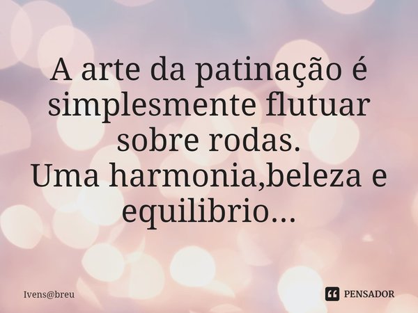 ⁠A arte da patinação é simplesmente flutuar sobre rodas.
Uma harmonia,beleza e equilibrio...... Frase de Ivensbreu.