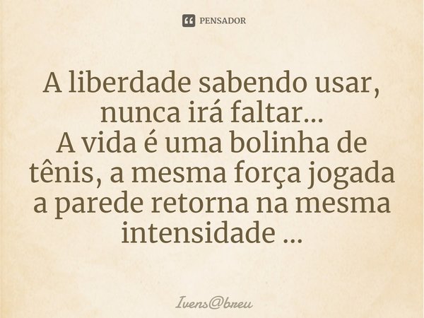 ⁠A liberdade sabendo usar, nunca irá faltar...
A vida é uma bolinha de tênis, a mesma força jogada a parede retorna na mesma intensidade ...... Frase de Ivensbreu.