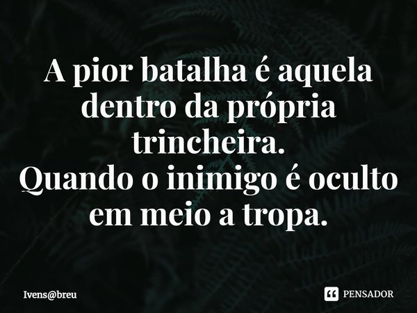 ⁠A pior batalha é aquela dentro da própria trincheira.
Quando o inimigo é oculto em meio a tropa.... Frase de Ivensbreu.