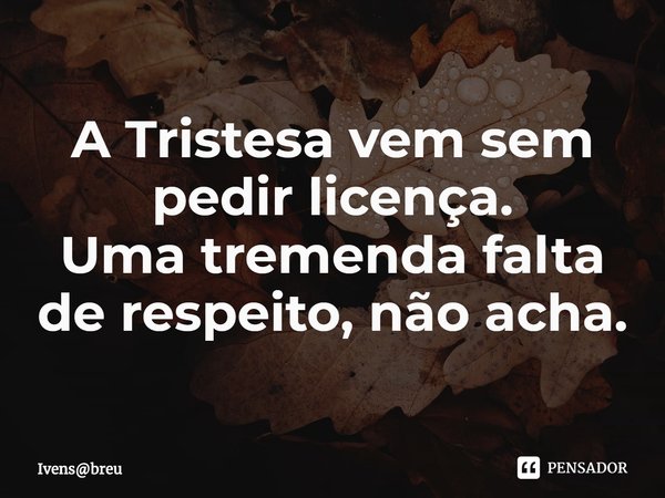 ⁠A Tristesa vem sem pedir licença.
Uma tremenda falta de respeito, não acha.... Frase de Ivensbreu.