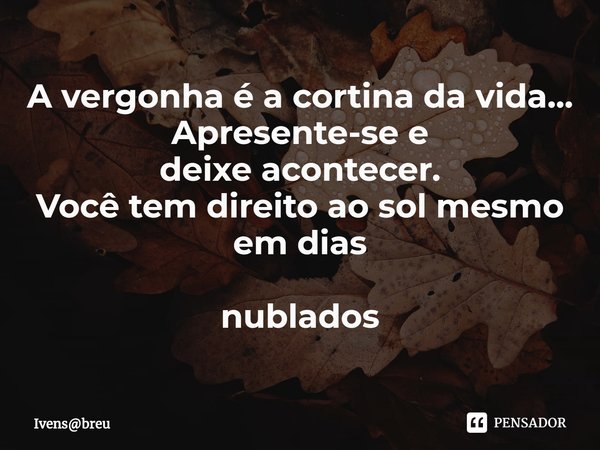 ⁠A vergonha é a cortina da vida... Apresente-se e deixe acontecer. Você tem direito ao sol mesmo em dias nublados... Frase de Ivensbreu.