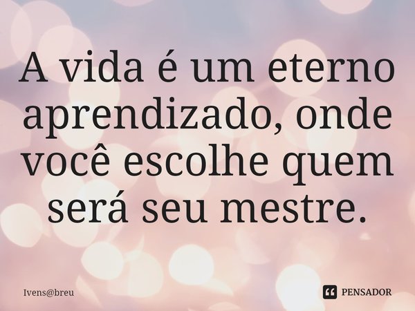 ⁠A vida é um eterno aprendizado, onde você escolhe quem será seu mestre.... Frase de Ivensbreu.