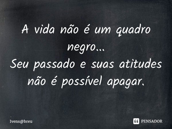 ⁠A vida não é um quadro negro... Seu passado e suas atitudes não é possível apagar.... Frase de Ivensbreu.