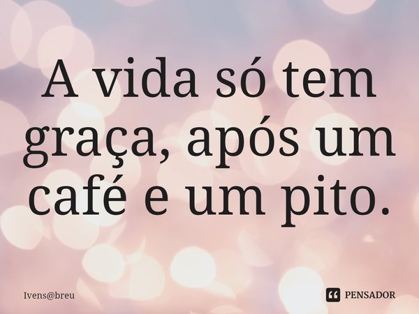 ⁠A vida só tem graça, após um café e um pito.... Frase de Ivensbreu.