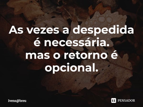 ⁠As vezes a despedida é necessária.
mas o retorno é opcional.... Frase de Ivensbreu.