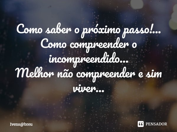 ⁠Como saber o próximo passo!...
Como compreender o incompreendido...
Melhor não compreender e sim viver...... Frase de Ivensbreu.