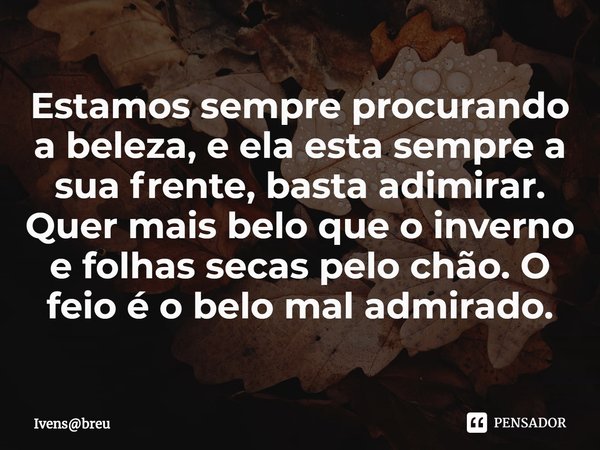 ⁠Estamos sempre procurando a beleza, e ela esta sempre a sua frente, basta adimirar.
Quer mais belo que o inverno e folhas secas pelo chão. O feio é o belo mal ... Frase de Ivensbreu.