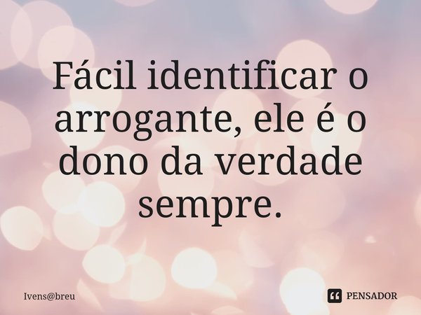 ⁠Fácil identificar o arrogante, ele é o dono da verdade sempre.... Frase de Ivensbreu.