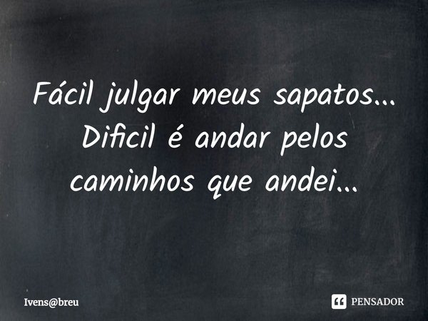 ⁠Fácil julgar meus sapatos...
Dificil é andar pelos caminhos que andei...... Frase de Ivensbreu.
